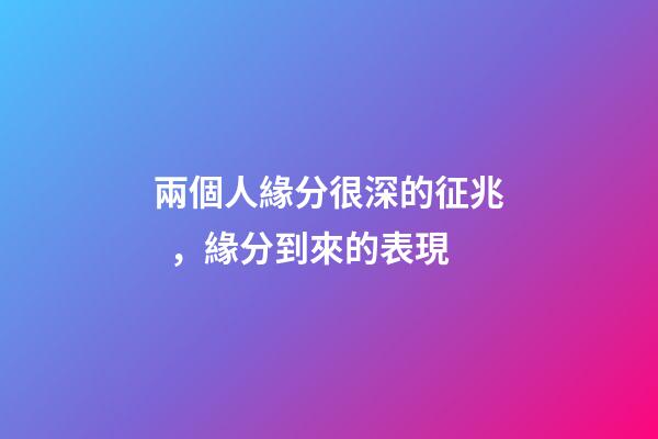 兩個人緣分很深的征兆，緣分到來的表現